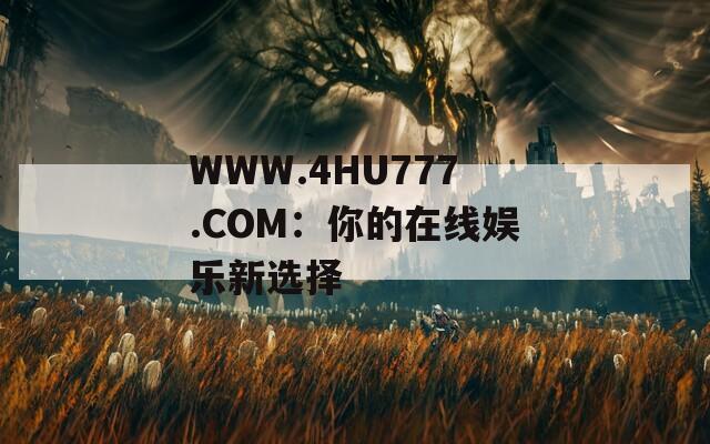 WWW.4HU777.COM：你的在线娱乐新选择