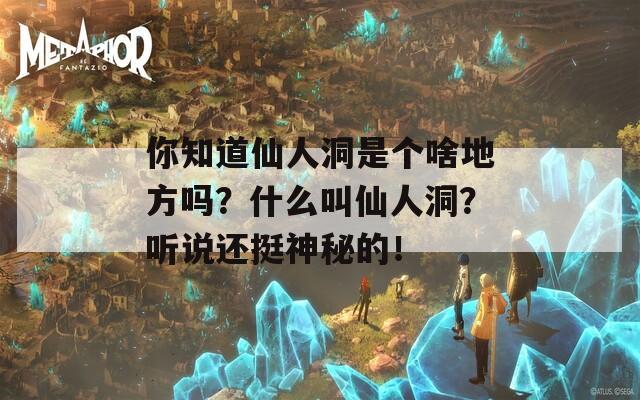 你知道仙人洞是个啥地方吗？什么叫仙人洞？听说还挺神秘的！