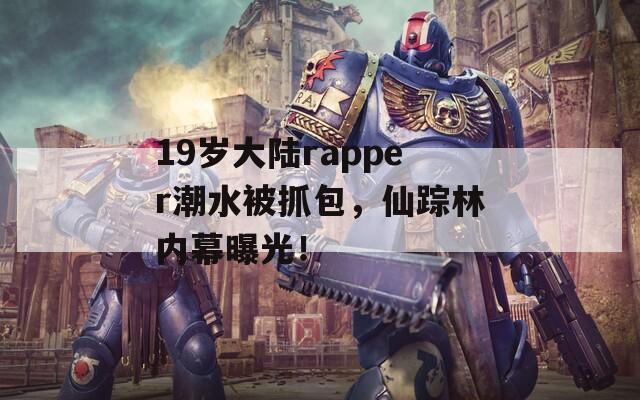 19岁大陆rapper潮水被抓包，仙踪林内幕曝光！