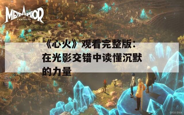 《心火》观看完整版：在光影交错中读懂沉默的力量