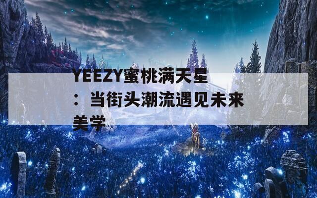 YEEZY蜜桃满天星：当街头潮流遇见未来美学