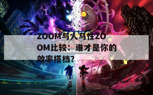 ZOOM与人马性ZOOM比较：谁才是你的效率搭档？