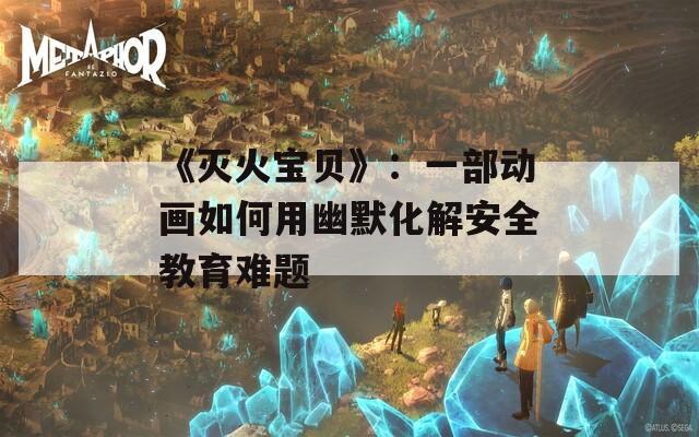 《灭火宝贝》：一部动画如何用幽默化解安全教育难题