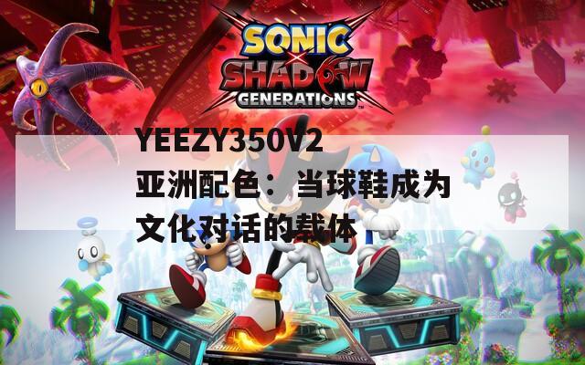 YEEZY350V2亚洲配色：当球鞋成为文化对话的载体