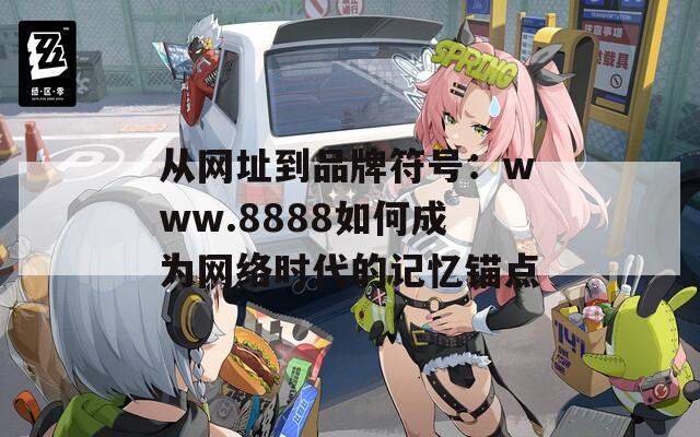 从网址到品牌符号：www.8888如何成为网络时代的记忆锚点