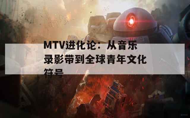 MTV进化论：从音乐录影带到全球青年文化符号