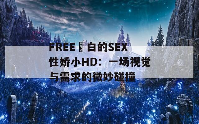 FREE潄白的SEX性娇小HD：一场视觉与需求的微妙碰撞