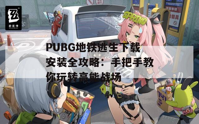 PUBG地铁逃生下载安装全攻略：手把手教你玩转高能战场