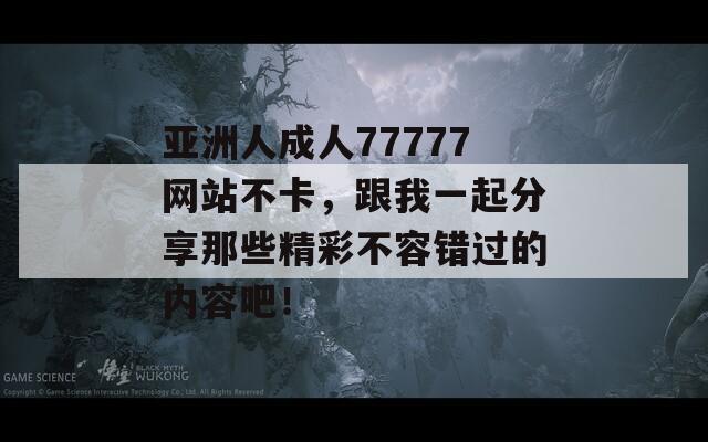 亚洲人成人77777网站不卡，跟我一起分享那些精彩不容错过的内容吧！