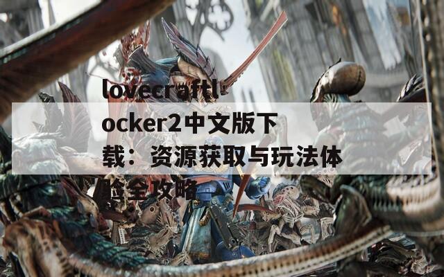 lovecraftlocker2中文版下载：资源获取与玩法体验全攻略