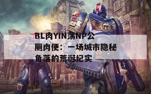 BL肉YIN荡NP公厕肉便：一场城市隐秘角落的荒诞纪实