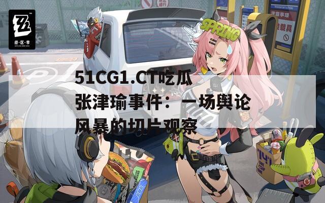 51CG1.CT吃瓜张津瑜事件：一场舆论风暴的切片观察