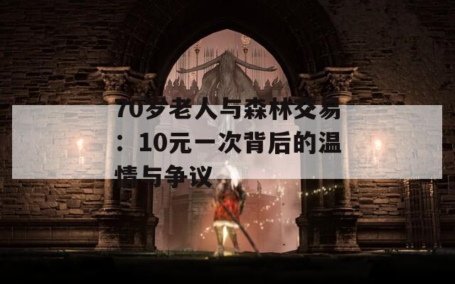 70岁老人与森林交易：10元一次背后的温情与争议