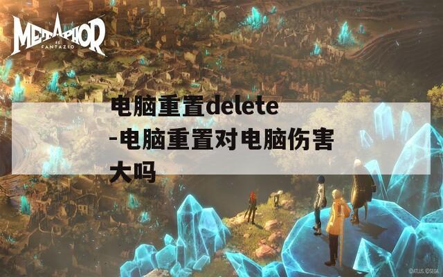 电脑重置delete-电脑重置对电脑伤害大吗