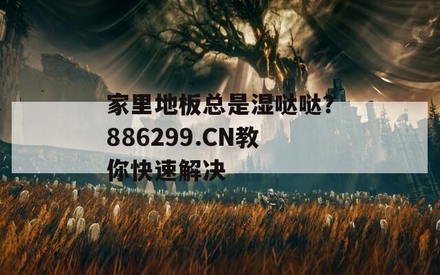 家里地板总是湿哒哒？886299.CN教你快速解决