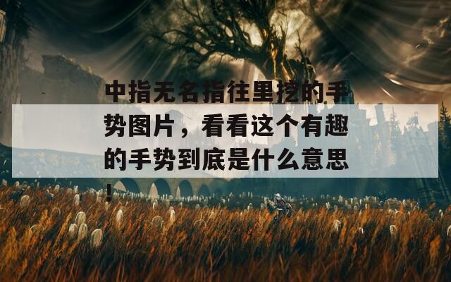 中指无名指往里挖的手势图片，看看这个有趣的手势到底是什么意思！