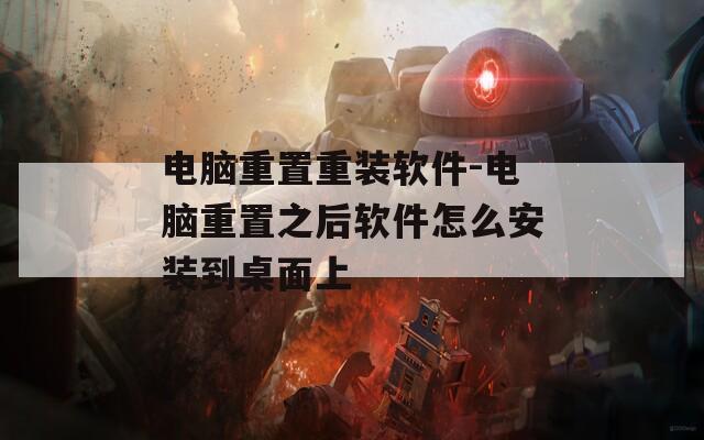 电脑重置重装软件-电脑重置之后软件怎么安装到桌面上