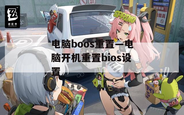 电脑boos重置—电脑开机重置bios设置