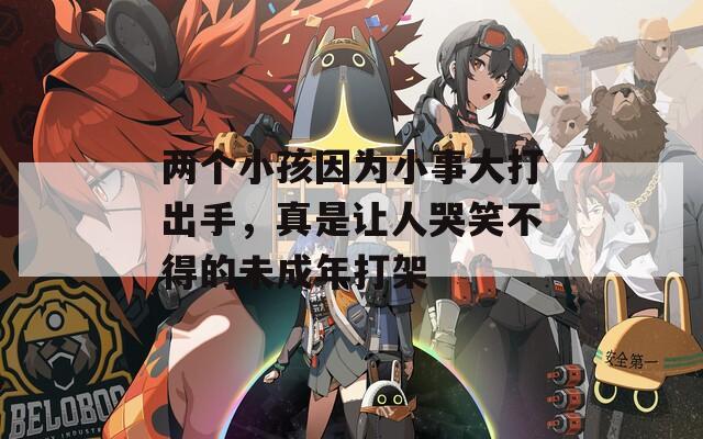 两个小孩因为小事大打出手，真是让人哭笑不得的未成年打架