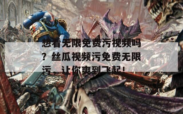 想看无限免费污视频吗？丝瓜视频污免费无限污，让你爽到飞起！