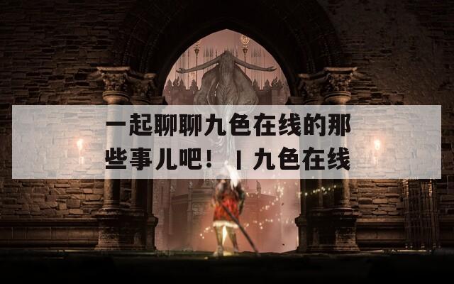 一起聊聊九色在线的那些事儿吧！丨九色在线