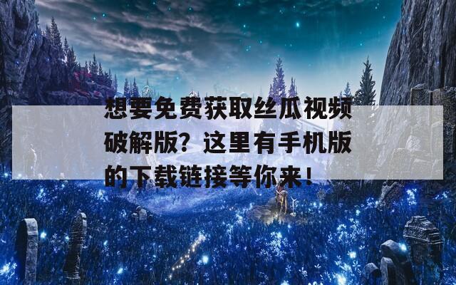 想要免费获取丝瓜视频破解版？这里有手机版的下载链接等你来！