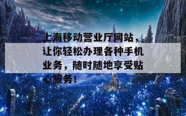 上海移动营业厅网站，让你轻松办理各种手机业务，随时随地享受贴心服务！