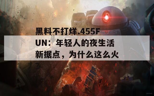 黑料不打烊.455FUN：年轻人的夜生活新据点，为什么这么火？