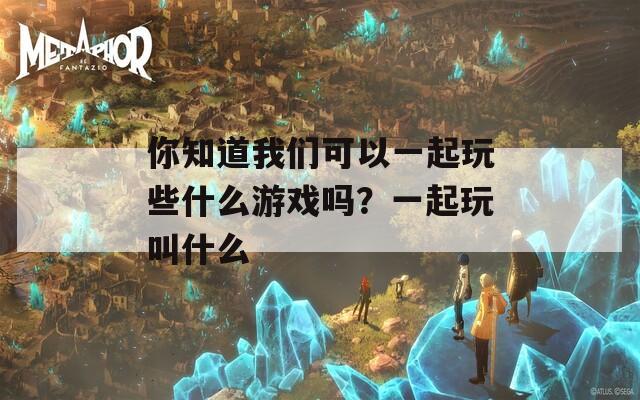 你知道我们可以一起玩些什么游戏吗？一起玩叫什么