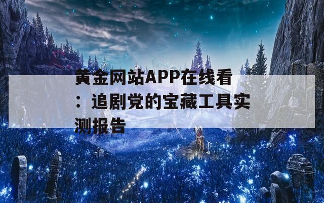 黄金网站APP在线看：追剧党的宝藏工具实测报告