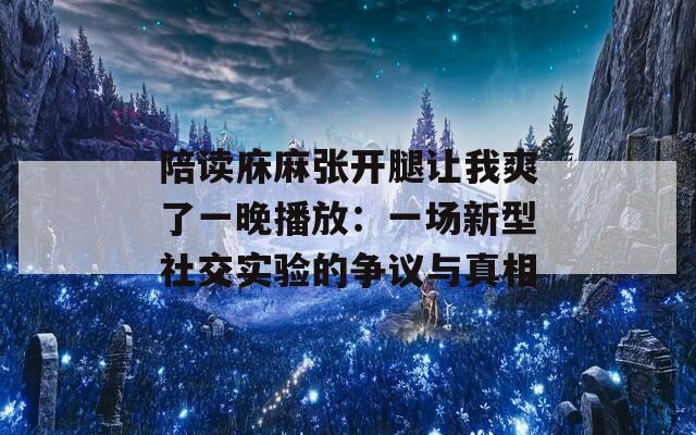 陪读庥麻张开腿让我爽了一晚播放：一场新型社交实验的争议与真相