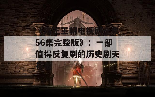 《雍正王朝电视剧全集56集完整版》：一部值得反复刷的历史剧天花板