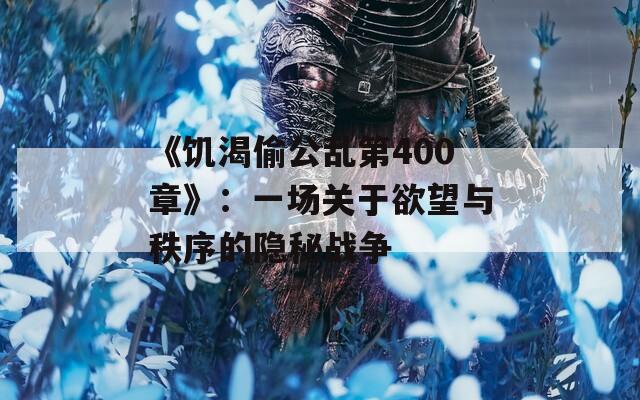 《饥渴偷公乱第400章》：一场关于欲望与秩序的隐秘战争