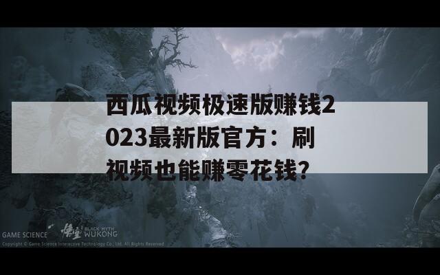 西瓜视频极速版赚钱2023最新版官方：刷视频也能赚零花钱？