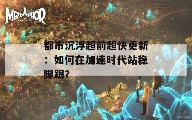 都市沉浮超前超快更新：如何在加速时代站稳脚跟？