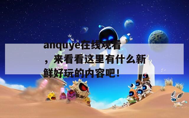 anquye在线观看，来看看这里有什么新鲜好玩的内容吧！