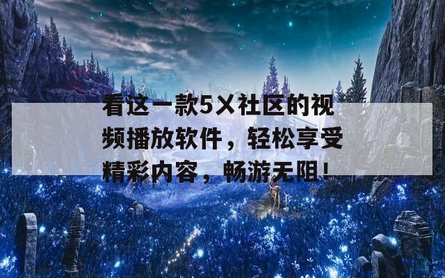 看这一款5ㄨ社区的视频播放软件，轻松享受精彩内容，畅游无阻！