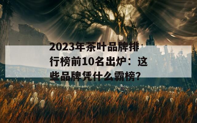 2023年茶叶品牌排行榜前10名出炉：这些品牌凭什么霸榜？