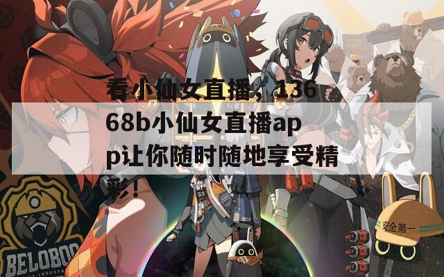 看小仙女直播，13668b小仙女直播app让你随时随地享受精彩！