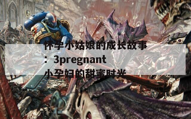 怀孕小姑娘的成长故事：3pregnant小孕妇的甜蜜时光