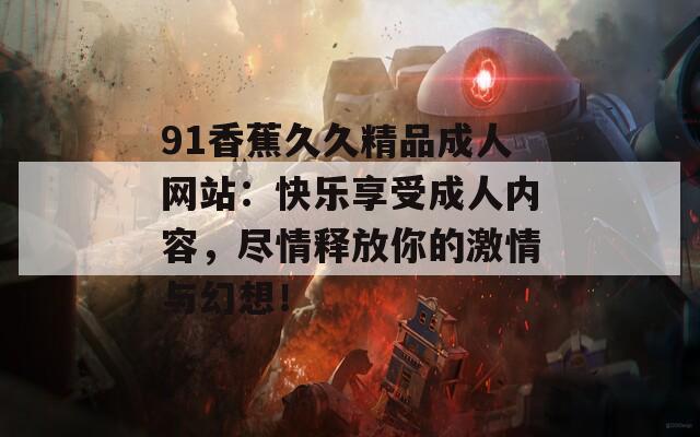 91香蕉久久精品成人网站：快乐享受成人内容，尽情释放你的激情与幻想！