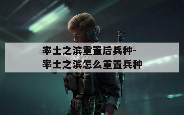 率土之滨重置后兵种-率土之滨怎么重置兵种