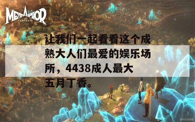 让我们一起看看这个成熟大人们最爱的娱乐场所，4438成人最大五月丁香。