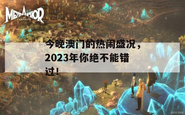 今晚澳门的热闹盛况，2023年你绝不能错过！