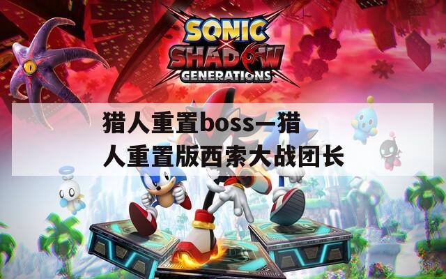 猎人重置boss—猎人重置版西索大战团长