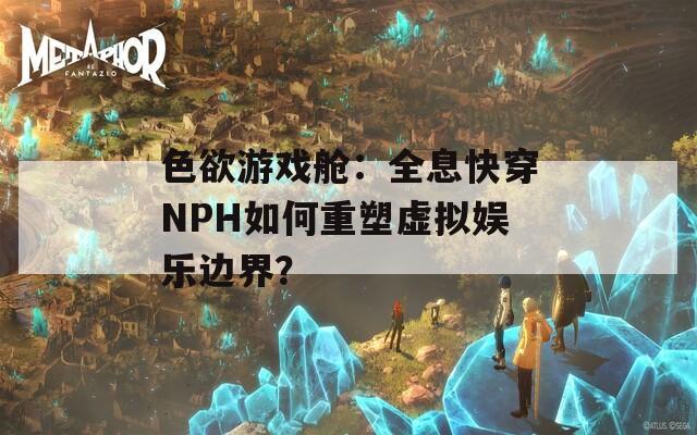 色欲游戏舱：全息快穿NPH如何重塑虚拟娱乐边界？