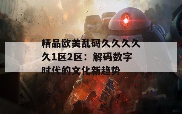 精品欧美乱码久久久久久1区2区：解码数字时代的文化新趋势