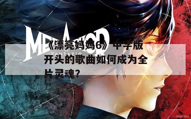 《漂亮妈妈6》中字版开头的歌曲如何成为全片灵魂？