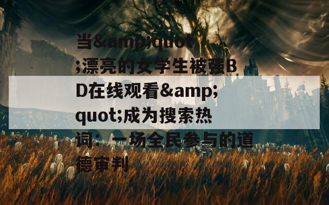 当&quot;漂亮的女学生被强BD在线观看&quot;成为搜索热词：一场全民参与的道德审判