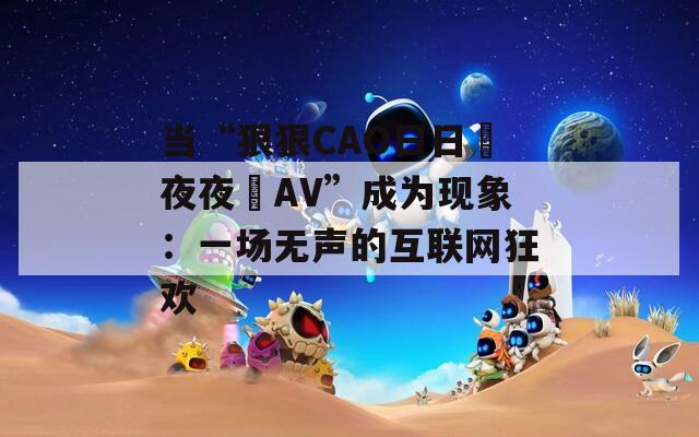 当“狠狠CAO日日穞夜夜穞AV”成为现象：一场无声的互联网狂欢